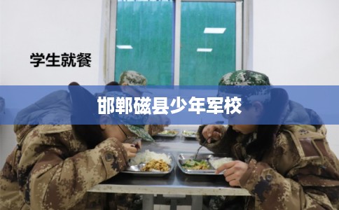 邯郸磁县少年军校