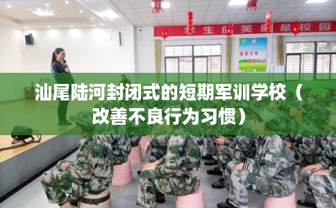 汕尾陆河封闭式的短期军训学校(改善不良行为习惯) 汕尾陆河封闭式的短期军训学校(改善不良行为习惯)