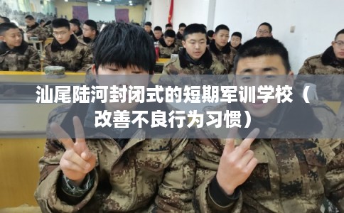 汕尾陆河封闭式的短期军训学校（改善不良行为习惯）