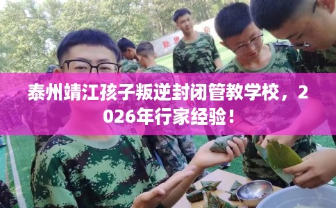 泰州靖江孩子叛逆封闭管教学校，2026年行家经验！