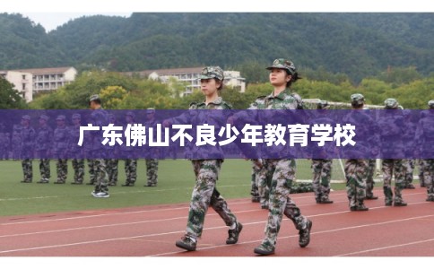 广东佛山不良少年教育学校 广东佛山不良少年教育学校