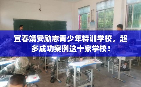 宜春靖安励志青少年特训学校，超多成功案例这十家学校！