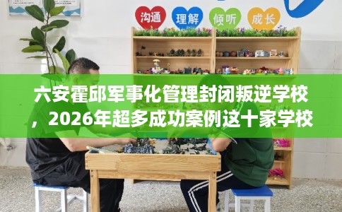 六安霍邱军事化管理封闭叛逆学校，2026年超多成功案例这十家学校！