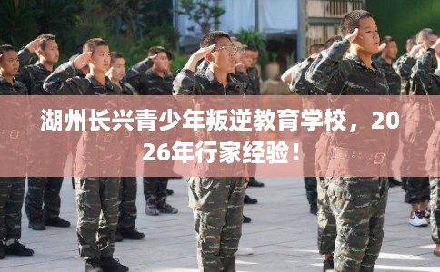 湖州长兴青少年叛逆教育学校，2026年行家经验！