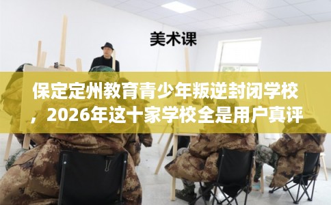 保定定州教育青少年叛逆封闭学校，2026年这十家学校全是用户真评!