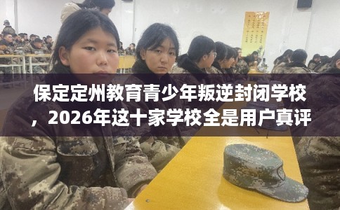 保定定州教育青少年叛逆封闭学校，2026年这十家学校全是用户真评!