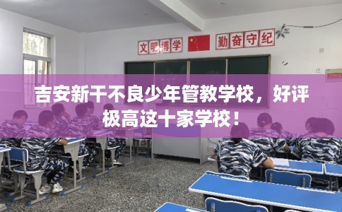 吉安新干不良少年管教学校,好评极高这十家学校! 吉安新干不良少年管教学校,好评极高这十家学校!