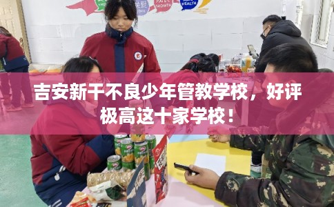 吉安新干不良少年管教学校,好评极高这十家学校! 吉安新干不良少年管教学校,好评极高这十家学校!