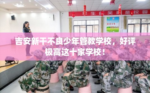 吉安新干不良少年管教学校，好评极高这十家学校！