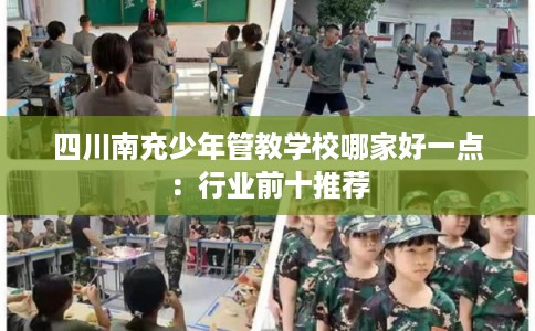 四川南充少年管教学校哪家好一点：行业前十推荐