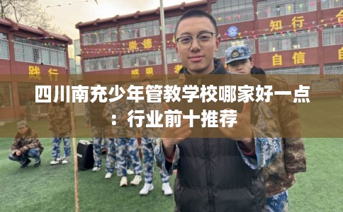 四川南充少年管教学校哪家好一点：行业前十推荐