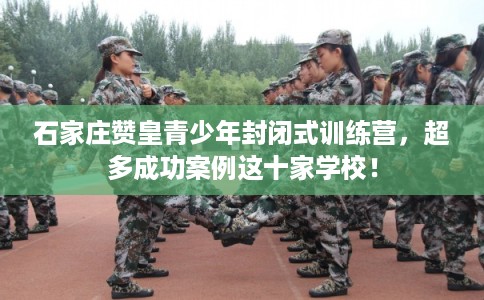 石家庄赞皇青少年封闭式训练营，超多成功案例这十家学校！