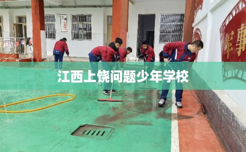 江西上饶问题少年学校 江西上饶问题少年学校
