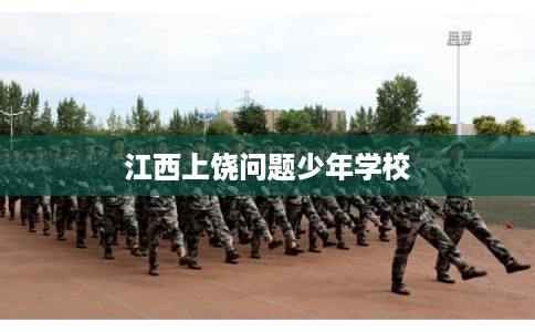 江西上饶问题少年学校