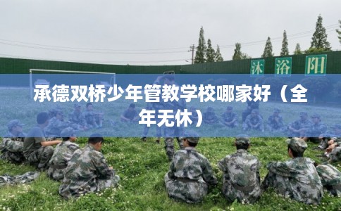 承德双桥少年管教学校哪家好（全年无休）