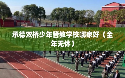 承德双桥少年管教学校哪家好（全年无休）