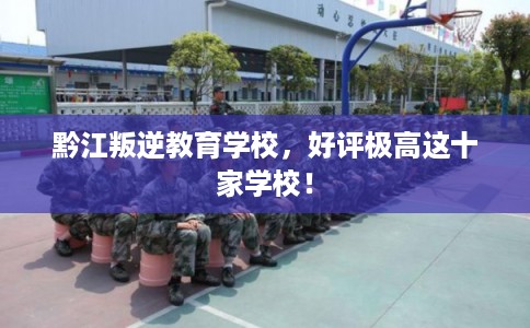 黔江叛逆教育学校，好评极高这十家学校！