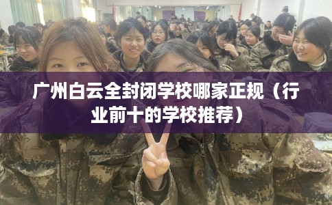 广州白云全封闭学校哪家正规（行业前十的学校推荐）