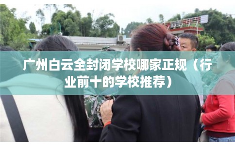 广州白云全封闭学校哪家正规（行业前十的学校推荐）