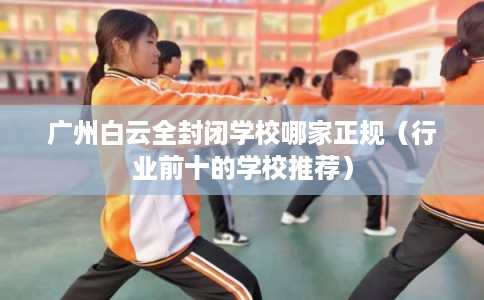 广州白云全封闭学校哪家正规（行业前十的学校推荐）