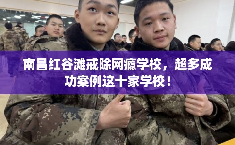 南昌红谷滩戒除网瘾学校，超多成功案例这十家学校！