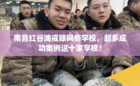 南昌红谷滩戒除网瘾学校，超多成功案例这十家学校！