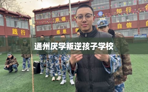 通州厌学叛逆孩子学校