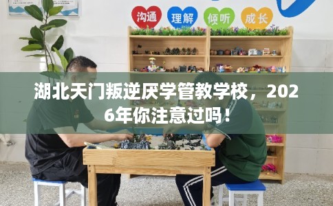 湖北天门叛逆厌学管教学校，2026年你注意过吗！