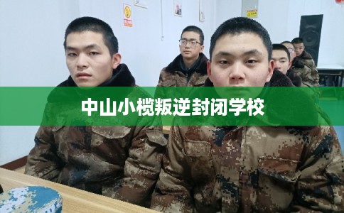 中山小榄叛逆封闭学校
