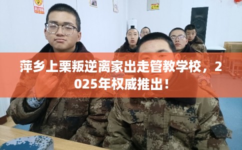 萍乡上栗叛逆离家出走管教学校,2025年权威推出! 萍乡上栗叛逆离家出走管教学校,2025年权威推出!