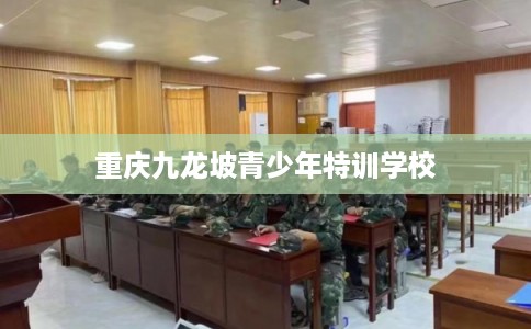 重庆九龙坡青少年特训学校 重庆九龙坡青少年特训学校