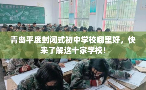青岛平度封闭式初中学校哪里好，快来了解这十家学校!
