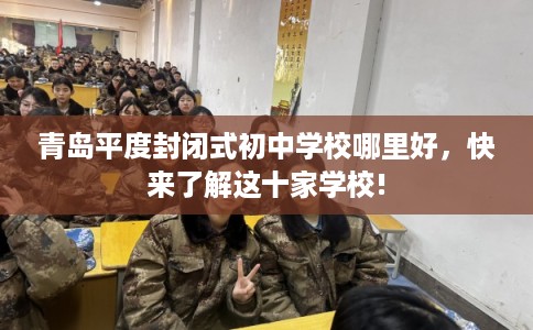 青岛平度封闭式初中学校哪里好，快来了解这十家学校!