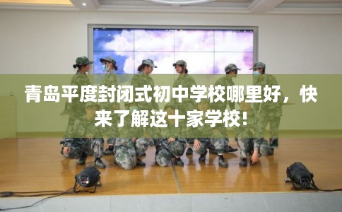 青岛平度封闭式初中学校哪里好，快来了解这十家学校!