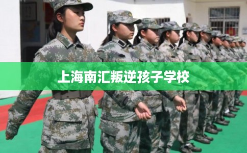 上海南汇叛逆孩子学校