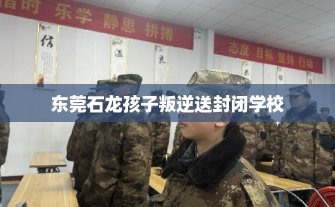东莞石龙孩子叛逆送封闭学校