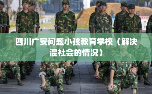 四川广安问题小孩教育学校（解决混社会的情况）