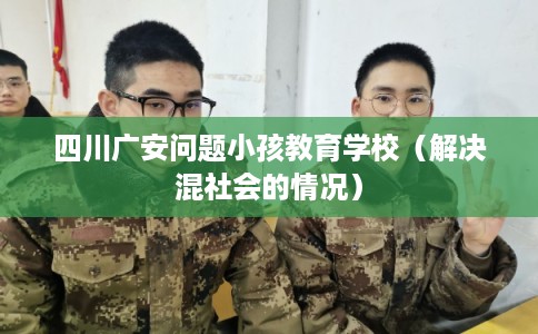 四川广安问题小孩教育学校（解决混社会的情况）