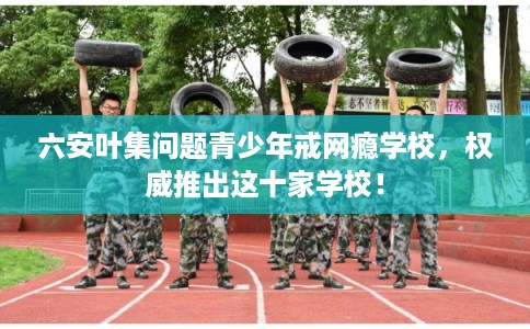 六安叶集问题青少年戒网瘾学校,权威推出这十家学校! 六安叶集问题青少年戒网瘾学校,权威推出这十家学校!