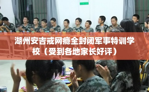 湖州安吉戒网瘾全封闭军事特训学校（受到各地家长好评）