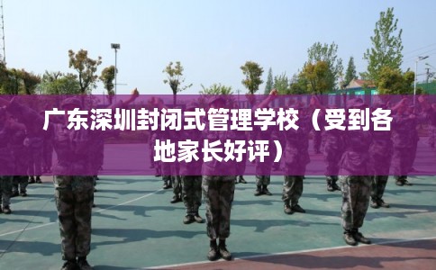 广东深圳封闭式管理学校(受到各地家长好评) 广东深圳封闭式管理学校(受到各地家长好评)