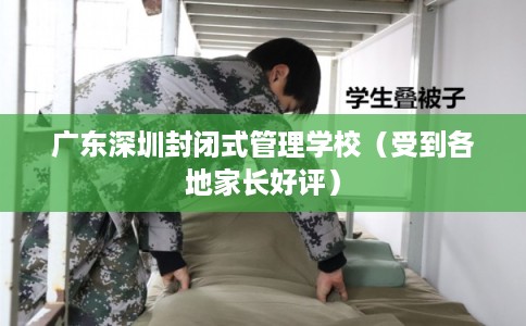 广东深圳封闭式管理学校(受到各地家长好评) 广东深圳封闭式管理学校(受到各地家长好评)