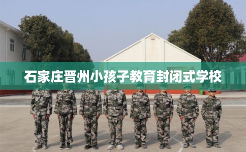 石家庄晋州小孩子教育封闭式学校