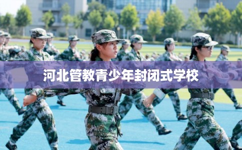 河北管教青少年封闭式学校 河北管教青少年封闭式学校