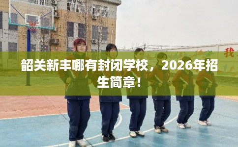 韶关新丰哪有封闭学校，2026年招生简章！