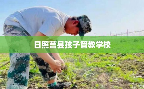 日照莒县孩子管教学校