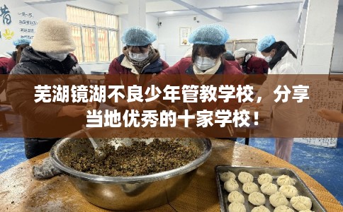 芜湖镜湖不良少年管教学校,分享当地优秀的十家学校! 芜湖镜湖不良少年管教学校,分享当地优秀的十家学校!