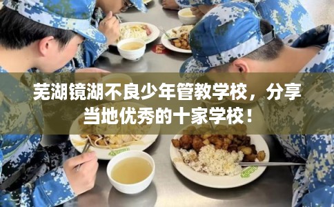 芜湖镜湖不良少年管教学校，分享当地优秀的十家学校！