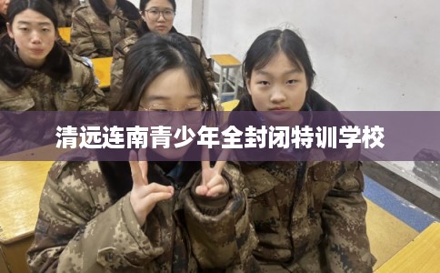 清远连南青少年全封闭特训学校