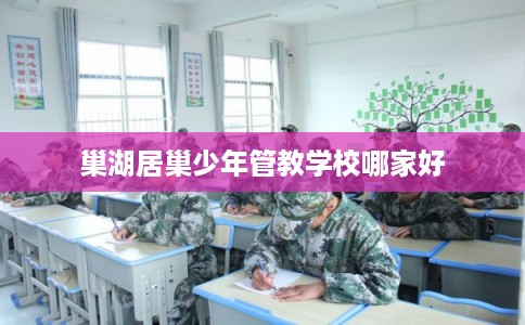 巢湖居巢少年管教学校哪家好